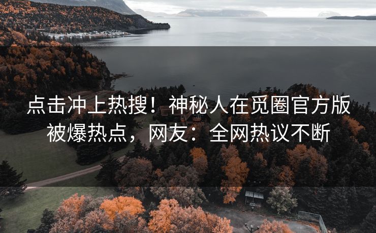 点击冲上热搜！神秘人在觅圈官方版被爆热点，网友：全网热议不断