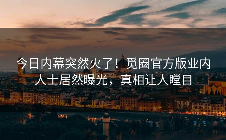 今日内幕突然火了！觅圈官方版业内人士居然曝光，真相让人瞠目