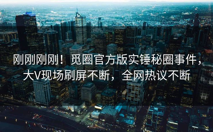 刚刚刚刚！觅圈官方版实锤秘圈事件，大V现场刷屏不断，全网热议不断