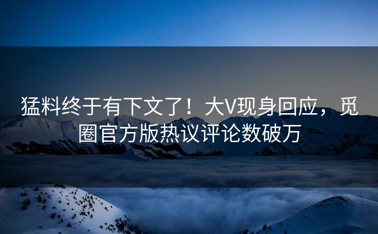 猛料终于有下文了！大V现身回应，觅圈官方版热议评论数破万