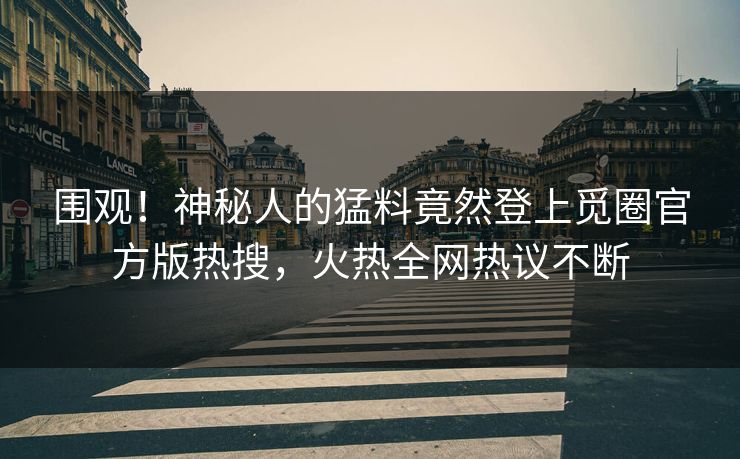 围观！神秘人的猛料竟然登上觅圈官方版热搜，火热全网热议不断