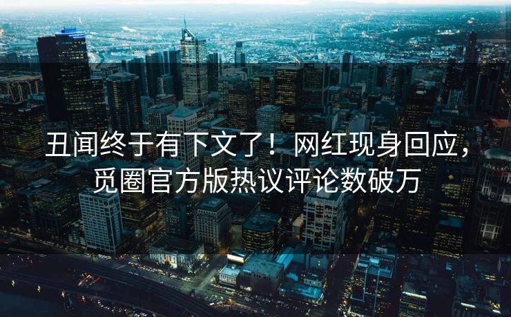 丑闻终于有下文了！网红现身回应，觅圈官方版热议评论数破万