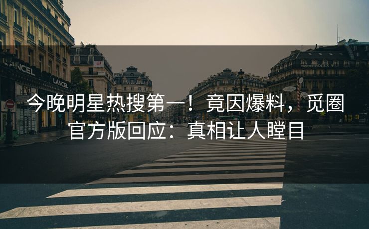今晚明星热搜第一！竟因爆料，觅圈官方版回应：真相让人瞠目