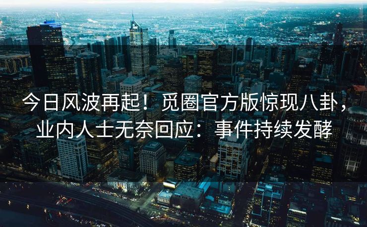 今日风波再起！觅圈官方版惊现八卦，业内人士无奈回应：事件持续发酵