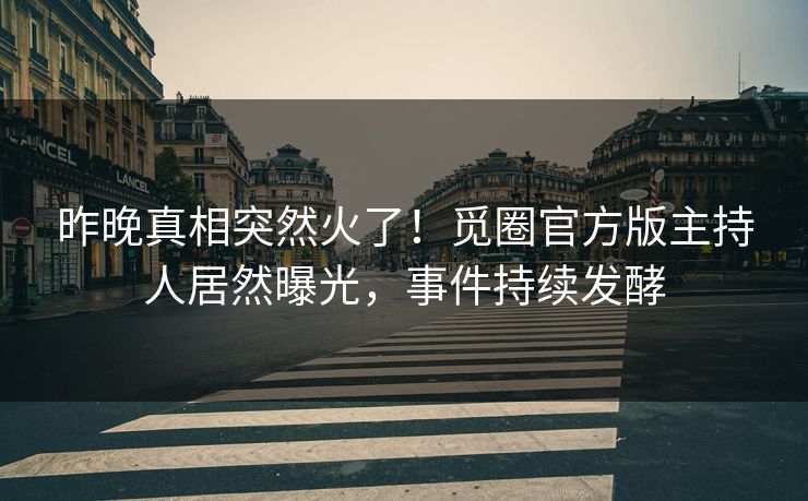 昨晚真相突然火了！觅圈官方版主持人居然曝光，事件持续发酵