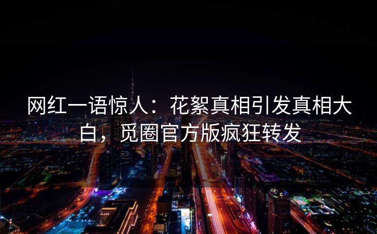 网红一语惊人：花絮真相引发真相大白，觅圈官方版疯狂转发