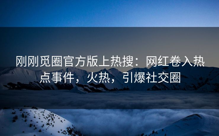 刚刚觅圈官方版上热搜：网红卷入热点事件，火热，引爆社交圈
