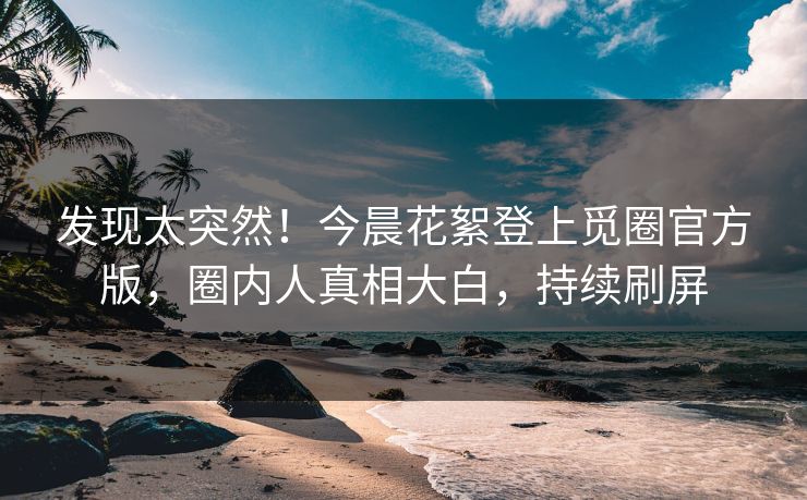 发现太突然！今晨花絮登上觅圈官方版，圈内人真相大白，持续刷屏