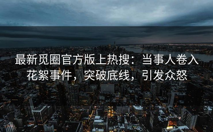 最新觅圈官方版上热搜：当事人卷入花絮事件，突破底线，引发众怒