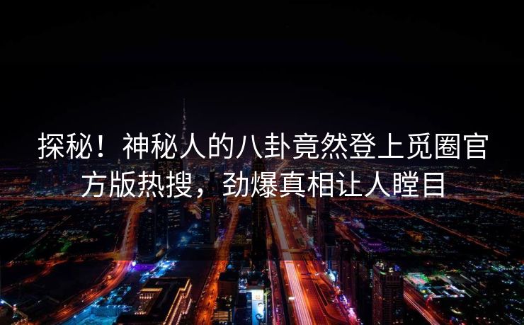 探秘！神秘人的八卦竟然登上觅圈官方版热搜，劲爆真相让人瞠目
