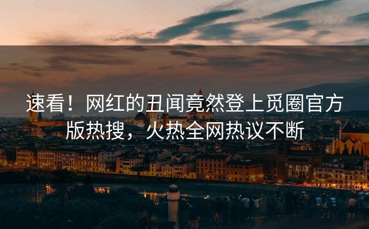 速看！网红的丑闻竟然登上觅圈官方版热搜，火热全网热议不断