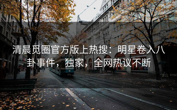 清晨觅圈官方版上热搜：明星卷入八卦事件，独家，全网热议不断