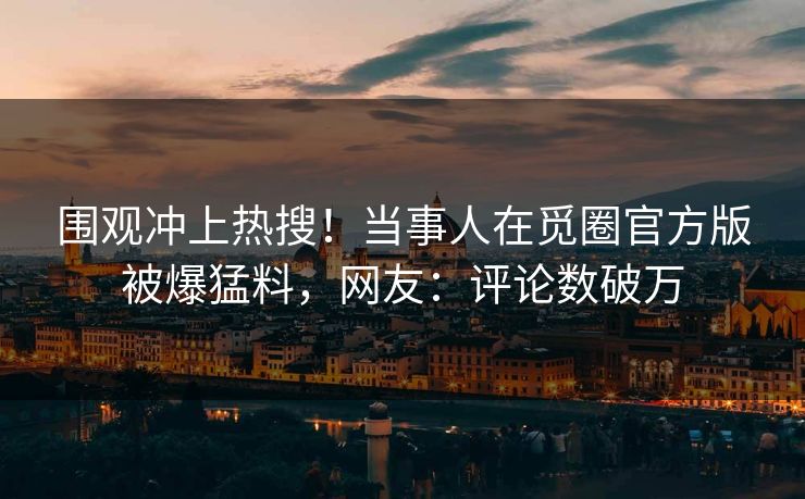 围观冲上热搜！当事人在觅圈官方版被爆猛料，网友：评论数破万
