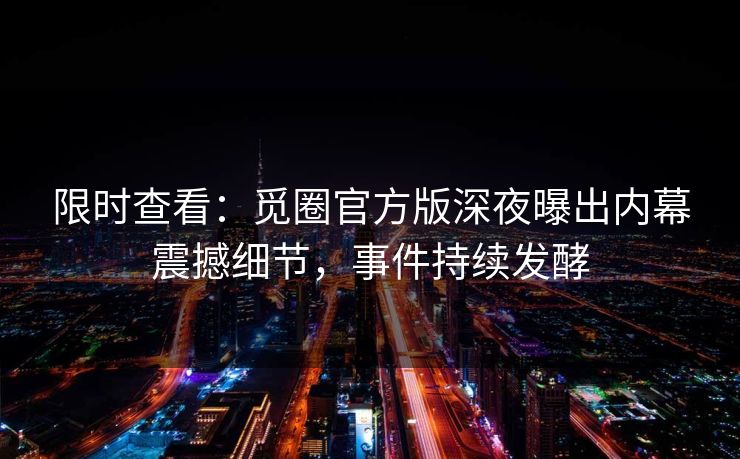 限时查看：觅圈官方版深夜曝出内幕震撼细节，事件持续发酵