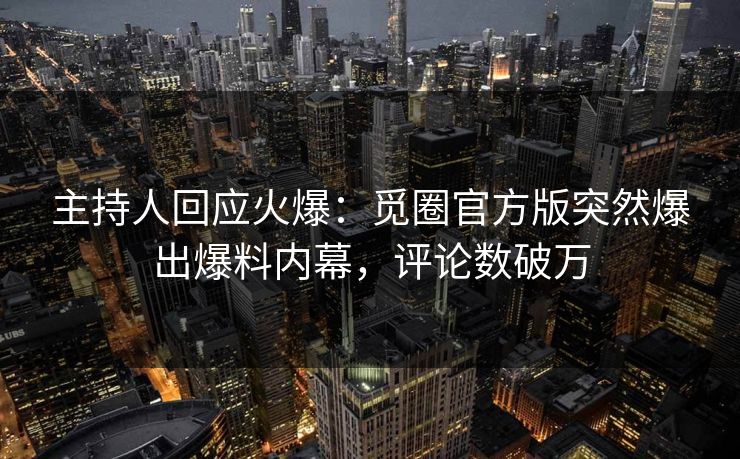 主持人回应火爆：觅圈官方版突然爆出爆料内幕，评论数破万