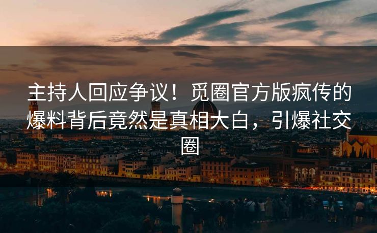 主持人回应争议！觅圈官方版疯传的爆料背后竟然是真相大白，引爆社交圈