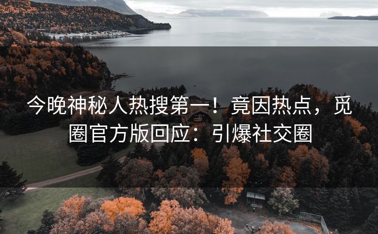 今晚神秘人热搜第一！竟因热点，觅圈官方版回应：引爆社交圈