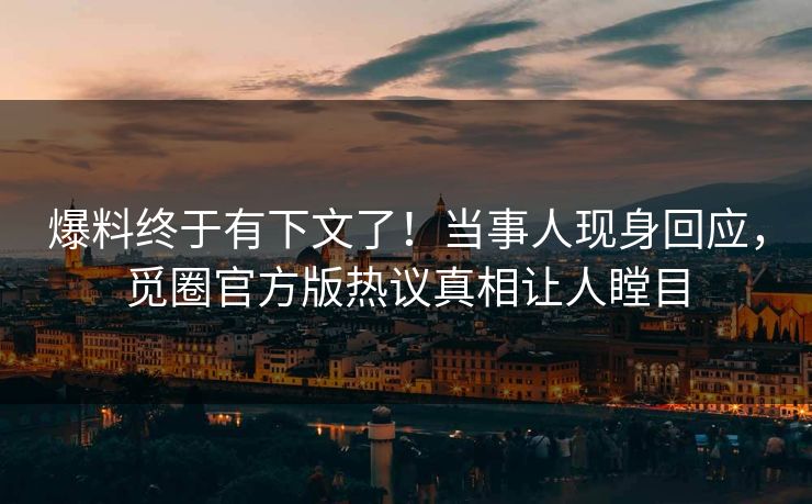 爆料终于有下文了！当事人现身回应，觅圈官方版热议真相让人瞠目