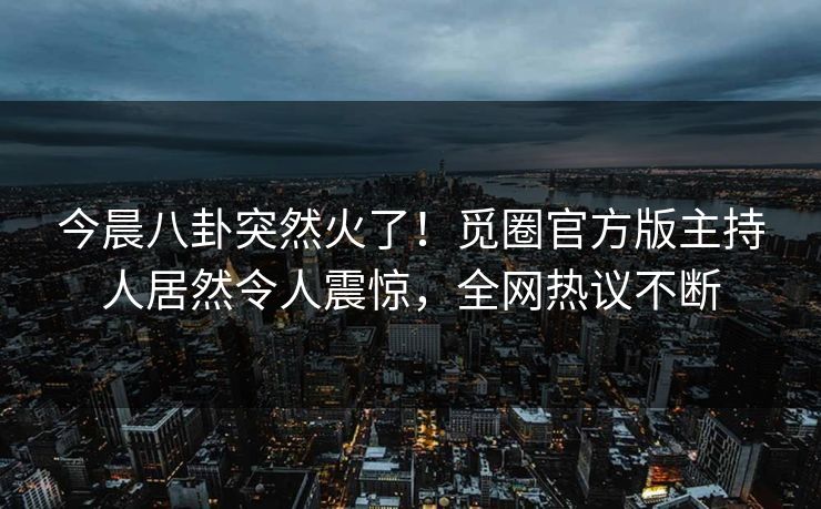 今晨八卦突然火了！觅圈官方版主持人居然令人震惊，全网热议不断