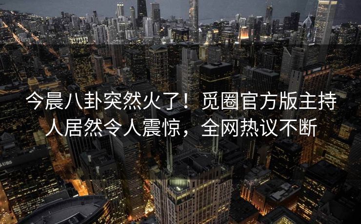 今晨八卦突然火了！觅圈官方版主持人居然令人震惊，全网热议不断