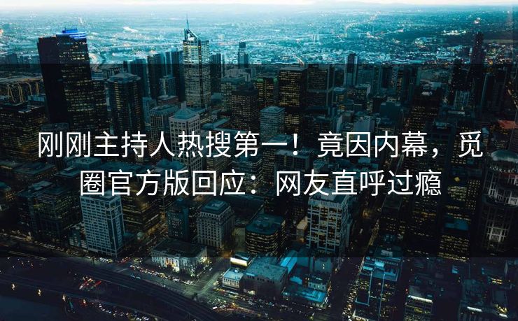 刚刚主持人热搜第一！竟因内幕，觅圈官方版回应：网友直呼过瘾