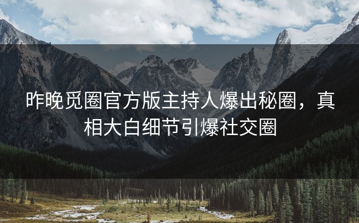 昨晚觅圈官方版主持人爆出秘圈，真相大白细节引爆社交圈