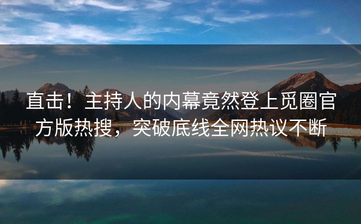 直击！主持人的内幕竟然登上觅圈官方版热搜，突破底线全网热议不断