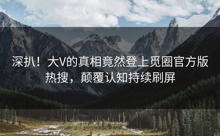 深扒！大V的真相竟然登上觅圈官方版热搜，颠覆认知持续刷屏