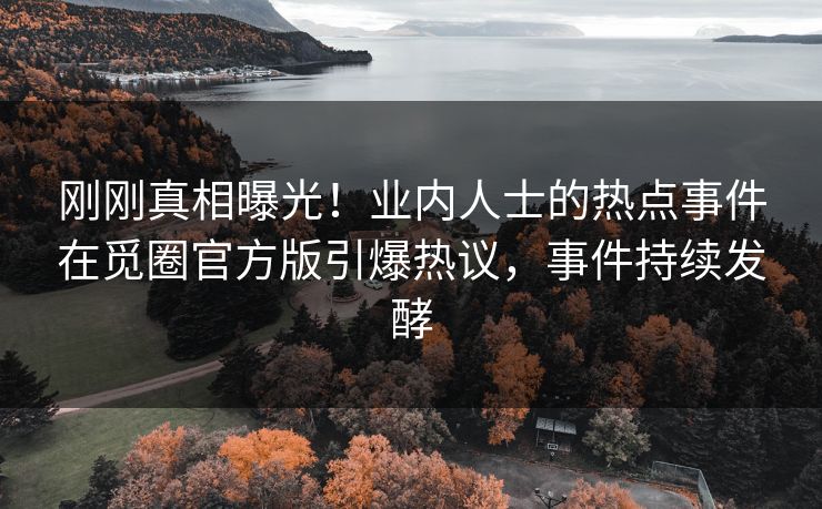刚刚真相曝光！业内人士的热点事件在觅圈官方版引爆热议，事件持续发酵