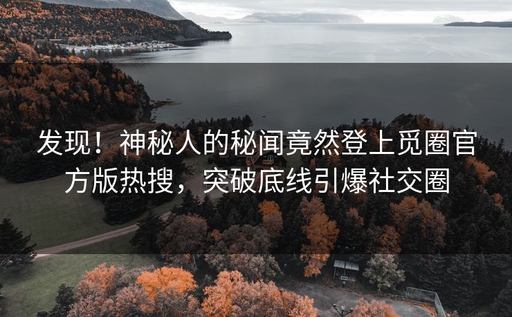 发现！神秘人的秘闻竟然登上觅圈官方版热搜，突破底线引爆社交圈