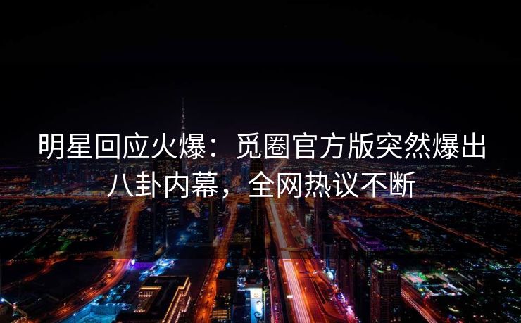 明星回应火爆：觅圈官方版突然爆出八卦内幕，全网热议不断