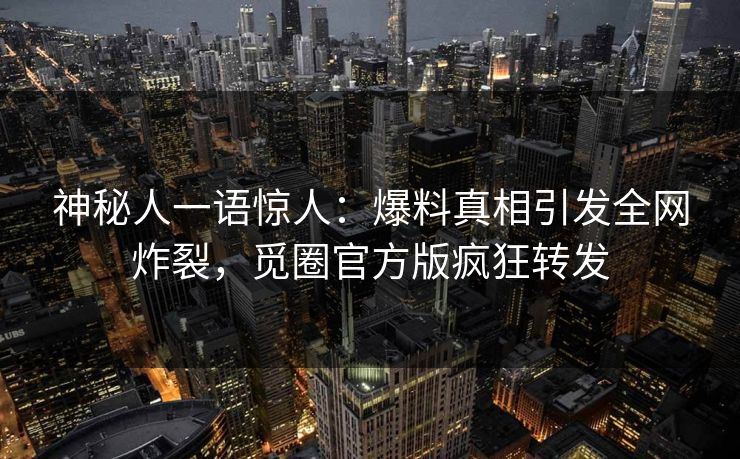 神秘人一语惊人：爆料真相引发全网炸裂，觅圈官方版疯狂转发