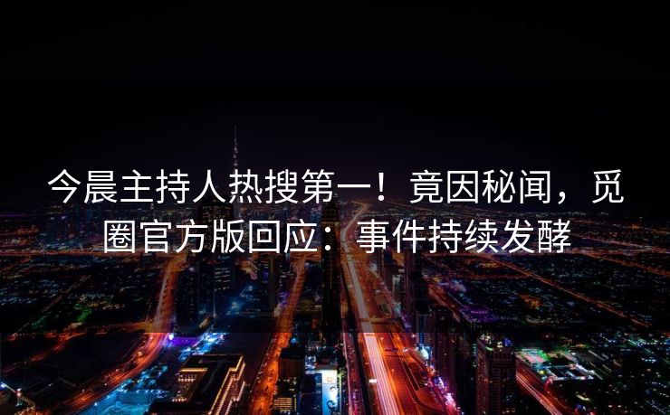 今晨主持人热搜第一！竟因秘闻，觅圈官方版回应：事件持续发酵