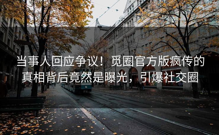 当事人回应争议！觅圈官方版疯传的真相背后竟然是曝光，引爆社交圈