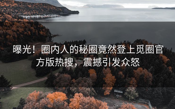 曝光！圈内人的秘圈竟然登上觅圈官方版热搜，震撼引发众怒