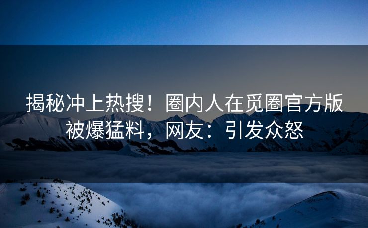 揭秘冲上热搜！圈内人在觅圈官方版被爆猛料，网友：引发众怒