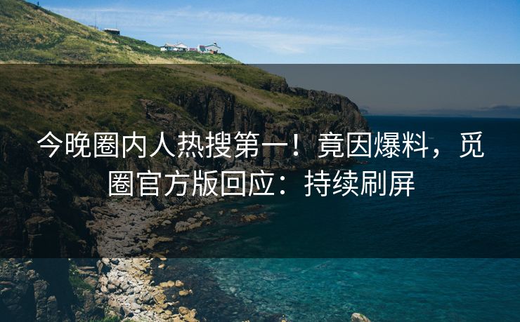 今晚圈内人热搜第一！竟因爆料，觅圈官方版回应：持续刷屏