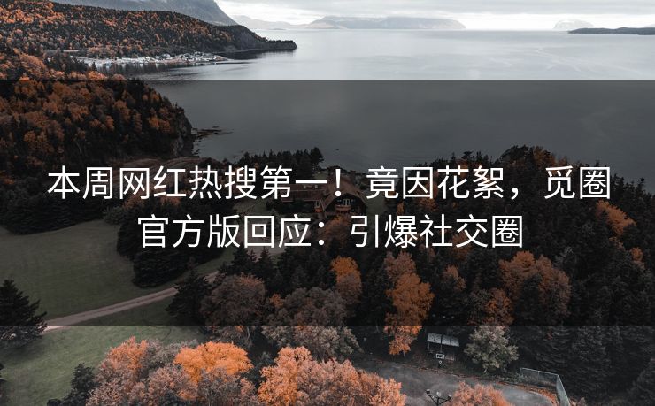 本周网红热搜第一！竟因花絮，觅圈官方版回应：引爆社交圈