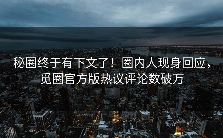 秘圈终于有下文了！圈内人现身回应，觅圈官方版热议评论数破万