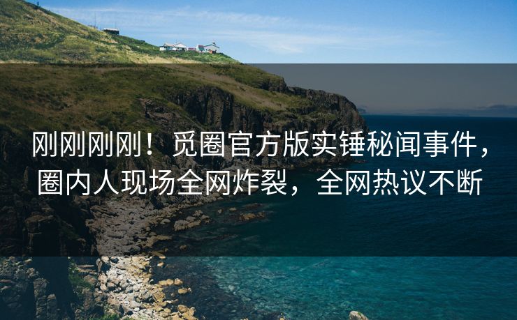 刚刚刚刚！觅圈官方版实锤秘闻事件，圈内人现场全网炸裂，全网热议不断