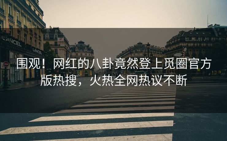 围观！网红的八卦竟然登上觅圈官方版热搜，火热全网热议不断