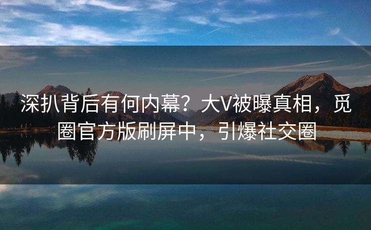深扒背后有何内幕？大V被曝真相，觅圈官方版刷屏中，引爆社交圈