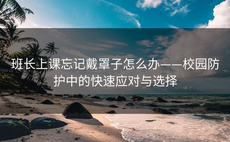班长上课忘记戴罩子怎么办——校园防护中的快速应对与选择