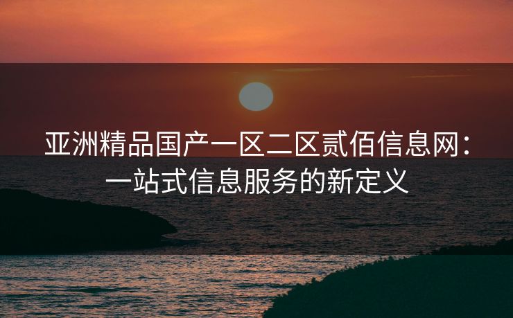 亚洲精品国产一区二区贰佰信息网：一站式信息服务的新定义