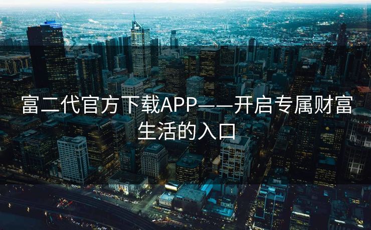 富二代官方下载APP——开启专属财富生活的入口
