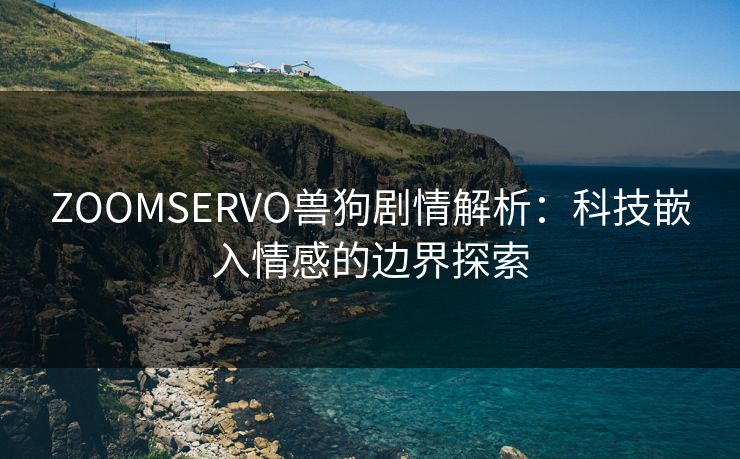 ZOOMSERVO兽狗剧情解析：科技嵌入情感的边界探索