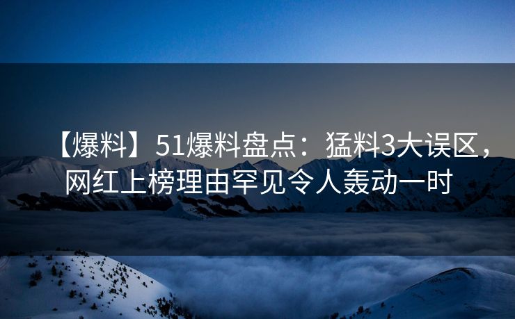 【爆料】51爆料盘点：猛料3大误区，网红上榜理由罕见令人轰动一时