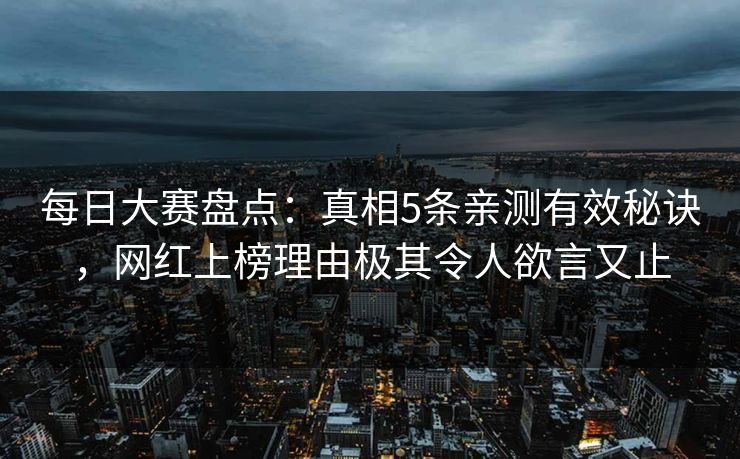 每日大赛盘点：真相5条亲测有效秘诀，网红上榜理由极其令人欲言又止