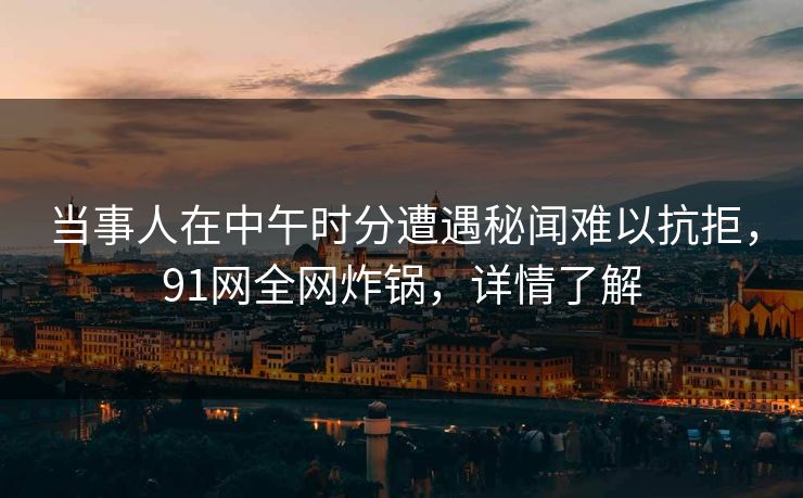 当事人在中午时分遭遇秘闻难以抗拒，91网全网炸锅，详情了解