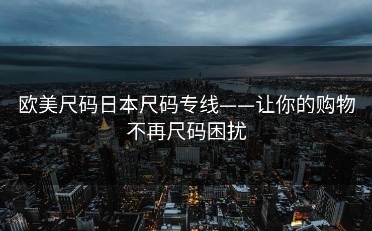 欧美尺码日本尺码专线——让你的购物不再尺码困扰